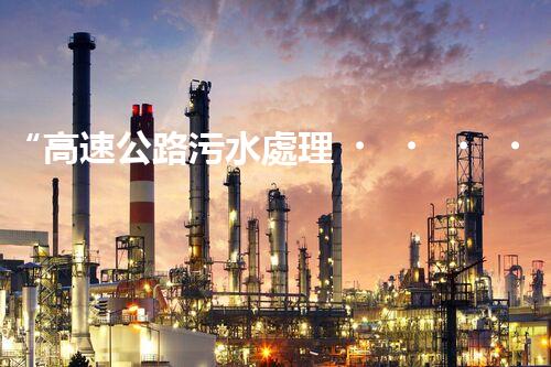 “高速公路污水處理，綠色出行新篇章”